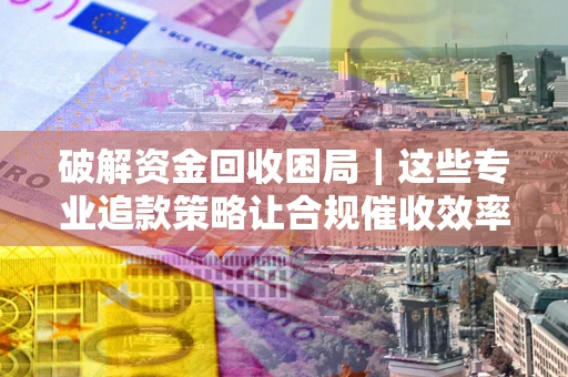 武汉破解资金回收困局｜这些专业追款策略让合规催收效率翻倍