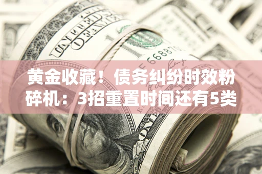 武汉黄金收藏！债务纠纷时效粉碎机：3招重置时间还有5类不设年限的特殊债务
