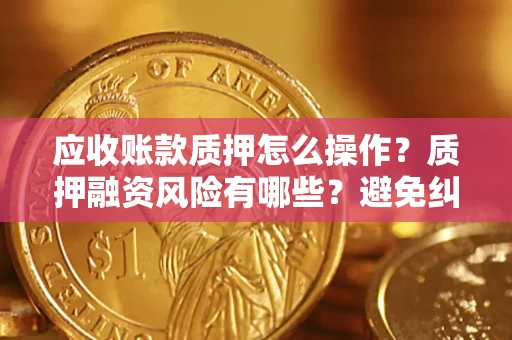 武汉应收账款质押怎么操作？质押融资风险有哪些？避免纠纷高效融资技巧