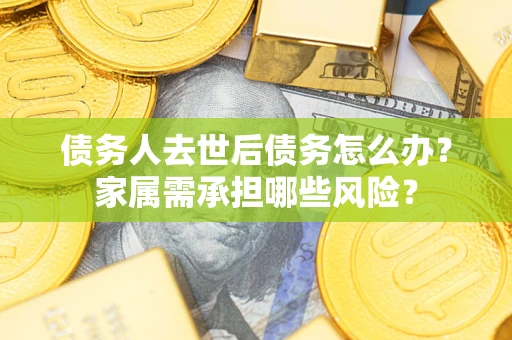 武汉债务人去世后债务怎么办？家属需承担哪些风险？