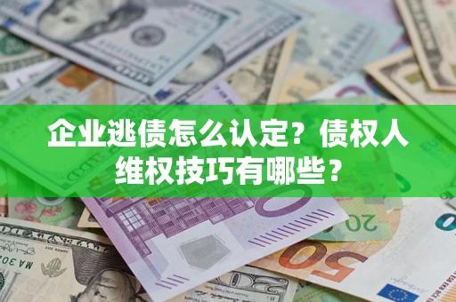 武汉企业逃债怎么认定？债权人维权技巧有哪些？