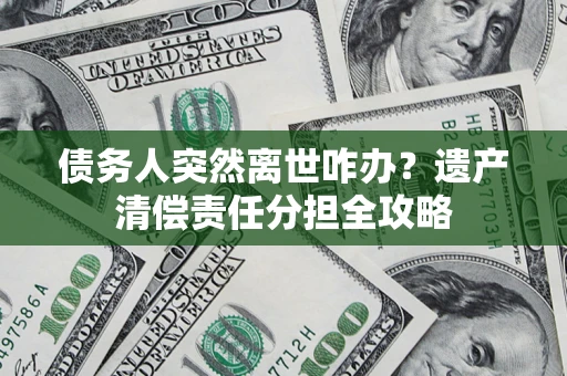 武汉债务人突然离世咋办？遗产清偿责任分担全攻略