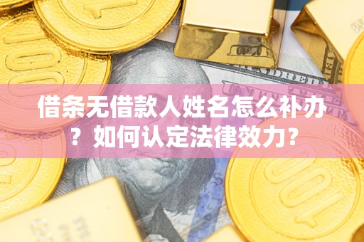武汉借条无借款人姓名怎么补办？如何认定法律效力？