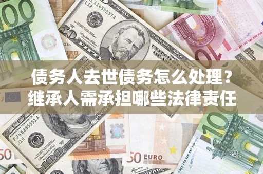 武汉债务人去世债务怎么处理？继承人需承担哪些法律责任？