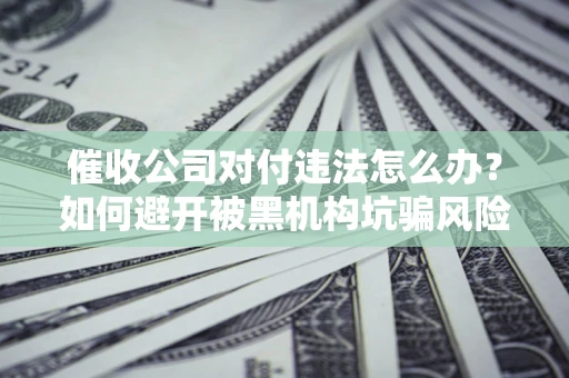 武汉催收公司对付违法怎么办？如何避开被黑机构坑骗风险