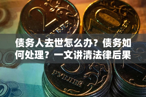 武汉债务人去世怎么办？债务如何处理？一文讲清法律后果