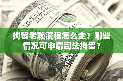 武汉拘留老赖流程怎么走?哪些情况可申请司法拘留? 武汉拘留老赖流程怎么走?哪些情况可申请司法拘留?