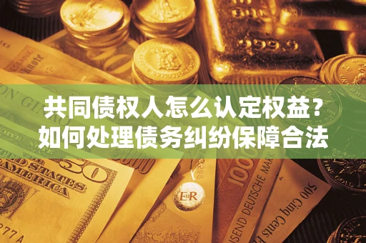 武汉共同债权人怎么认定权益？如何处理债务纠纷保障合法权益？