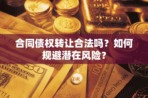 武汉合同债权转让合法吗?如何规避潜在风险? 武汉合同债权转让合法吗?如何规避潜在风险?