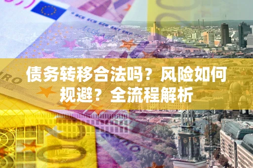 武汉债务转移合法吗？风险如何规避？全流程解析