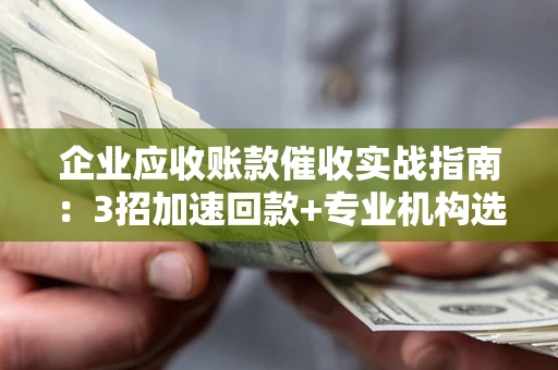 武汉企业应收账款催收实战指南：3招加速回款+专业机构选择避坑