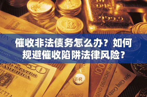 武汉催收非法债务怎么办？如何规避催收陷阱法律风险？