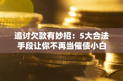 武汉追讨欠款有妙招：5大合法手段让你不再当催债小白