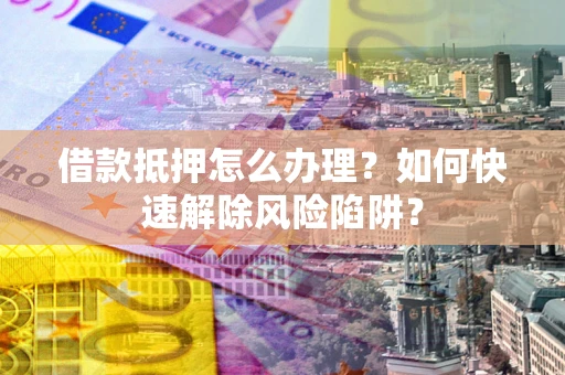 武汉借款抵押怎么办理？如何快速解除风险陷阱？