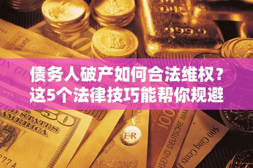 武汉债务人破产如何合法维权？这5个法律技巧能帮你规避风险