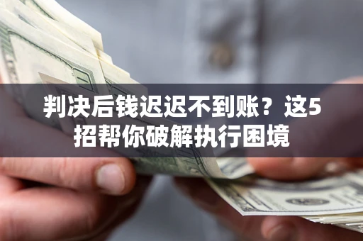 武汉判决后钱迟迟不到账？这5招帮你破解执行困境