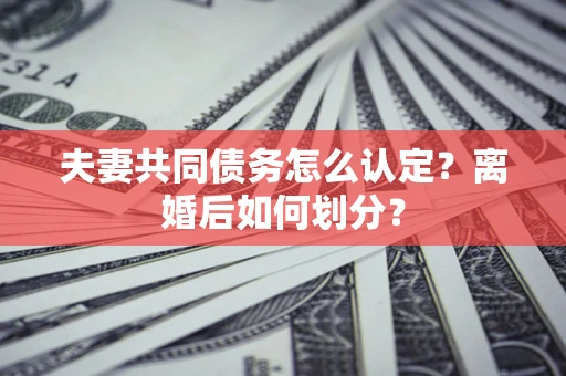 武汉夫妻共同债务怎么认定？离婚后如何划分？