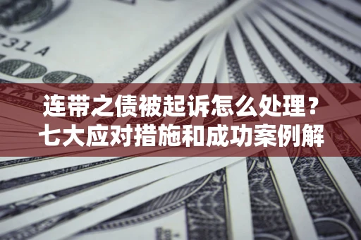 武汉连带之债被起诉怎么处理？七大应对措施和成功案例解析