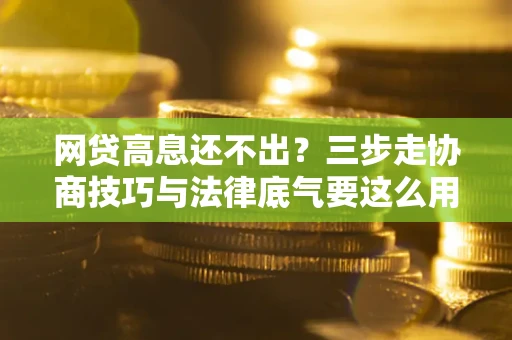武汉网贷高息还不出？三步走协商技巧与法律底气要这么用