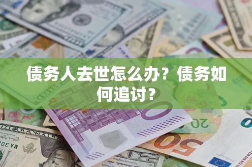 武汉债务人去世怎么办？债务如何追讨？