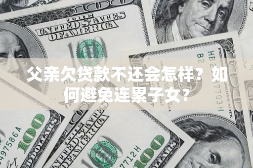 武汉父亲欠贷款不还会怎样？如何避免连累子女？