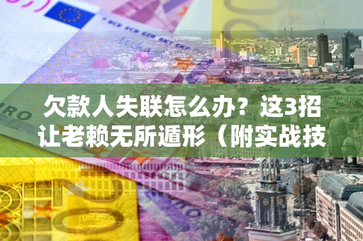 武汉欠款人失联怎么办？这3招让老赖无所遁形（附实战技巧）