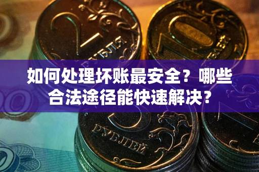 武汉如何处理坏账最安全？哪些合法途径能快速解决？