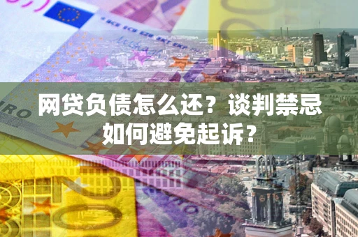 武汉网贷负债怎么还？谈判禁忌如何避免起诉？