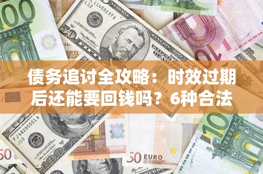 武汉债务追讨全攻略：时效过期后还能要回钱吗？6种合法手段助你维权