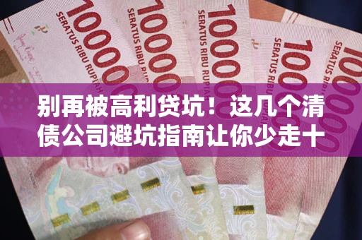 武汉别再被高利贷坑！这几个清债公司避坑指南让你少走十年弯路