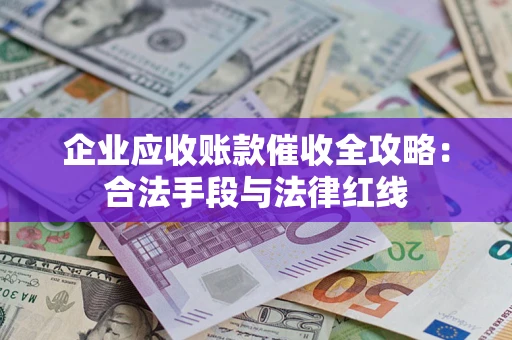 武汉企业应收账款催收全攻略：合法手段与法律红线