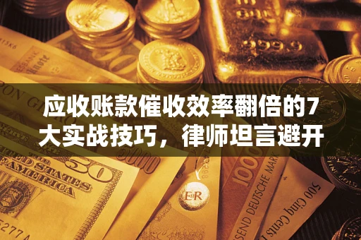 武汉应收账款催收效率翻倍的7大实战技巧，律师坦言避开这些法律雷区最关键