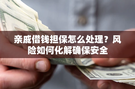 武汉亲戚借钱担保怎么处理？风险如何化解确保安全