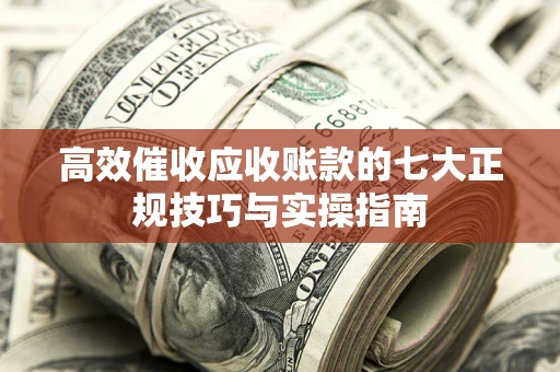 武汉高效催收应收账款的七大正规技巧与实操指南