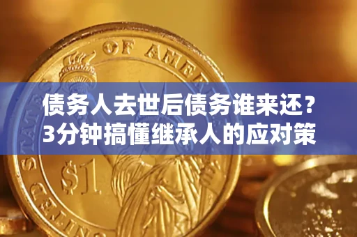 武汉债务人去世后债务谁来还？3分钟搞懂继承人的应对策略