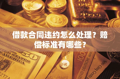 武汉借款合同违约怎么处理？赔偿标准有哪些？