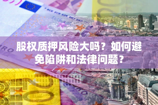 武汉股权质押风险大吗？如何避免陷阱和法律问题？