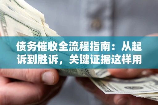 武汉债务催收全流程指南：从起诉到胜诉，关键证据这样用
