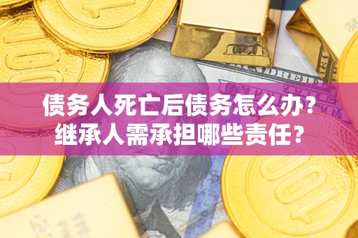 武汉债务人死亡后债务怎么办？继承人需承担哪些责任？