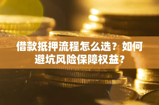武汉借款抵押流程怎么选？如何避坑风险保障权益？