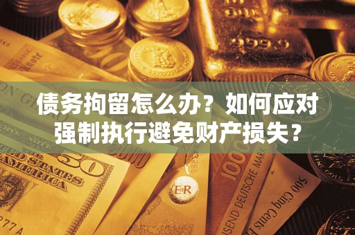 武汉债务拘留怎么办？如何应对强制执行避免财产损失？