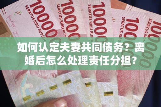 武汉如何认定夫妻共同债务？离婚后怎么处理责任分担？