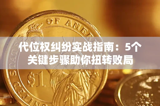 武汉代位权纠纷实战指南：5个关键步骤助你扭转败局