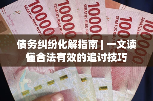 武汉债务纠纷化解指南 | 一文读懂合法有效的追讨技巧