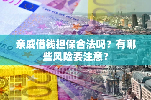 武汉亲戚借钱担保合法吗？有哪些风险要注意？