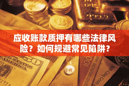 武汉应收账款质押有哪些法律风险？如何规避常见陷阱？