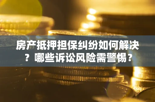 武汉房产抵押担保纠纷如何解决？哪些诉讼风险需警惕？