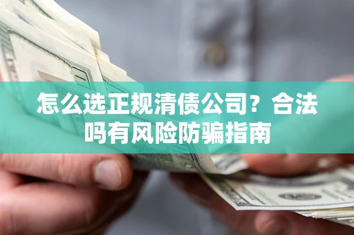 武汉怎么选正规清债公司？合法吗有风险防骗指南