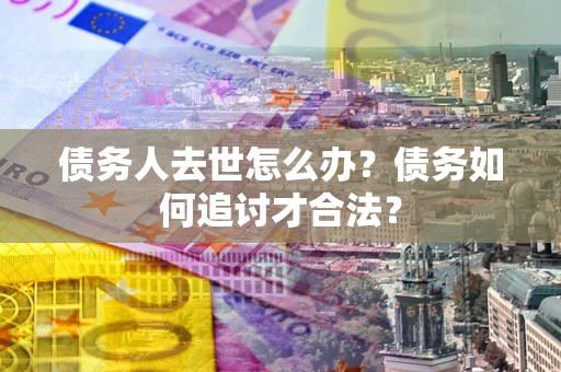 武汉债务人去世怎么办？债务如何追讨才合法？