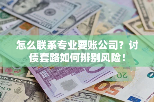 武汉怎么联系专业要账公司？讨债套路如何辨别风险！